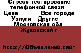 Стресс-тестирование телефонной связи › Цена ­ 1 000 - Все города Услуги » Другие   . Московская обл.,Жуковский г.
